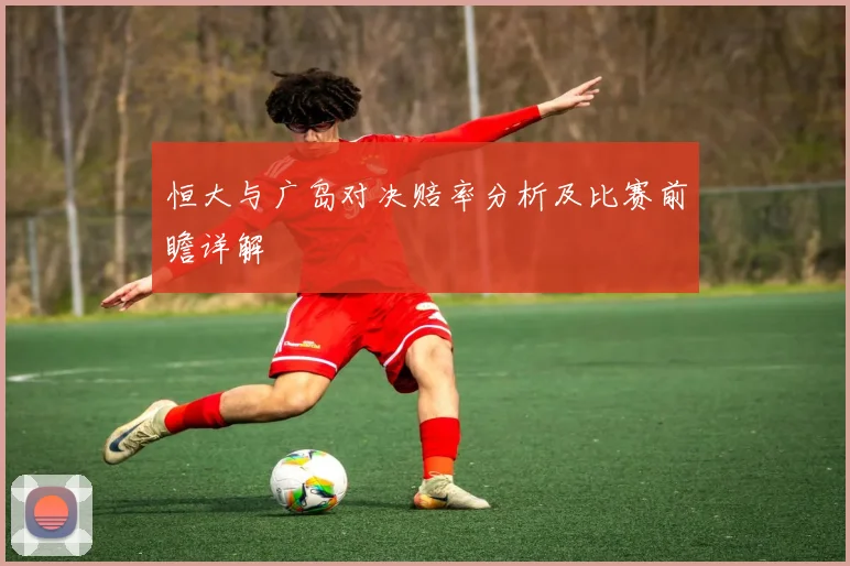 恒大与广岛对决赔率分析及比赛前瞻详解