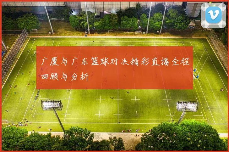 广厦与广东篮球对决精彩直播全程回顾与分析