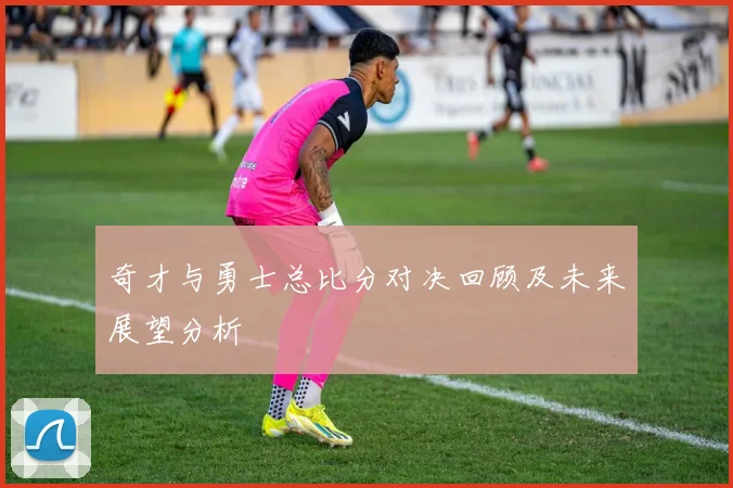 奇才与勇士总比分对决回顾及未来展望分析