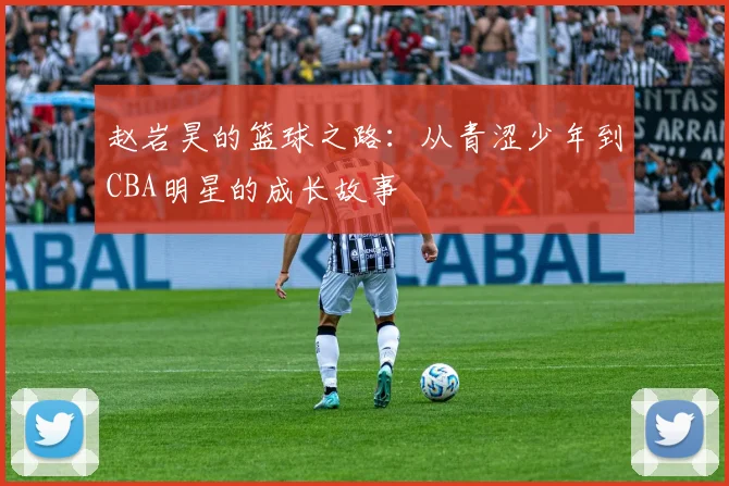 赵岩昊的篮球之路：从青涩少年到CBA明星的成长故事