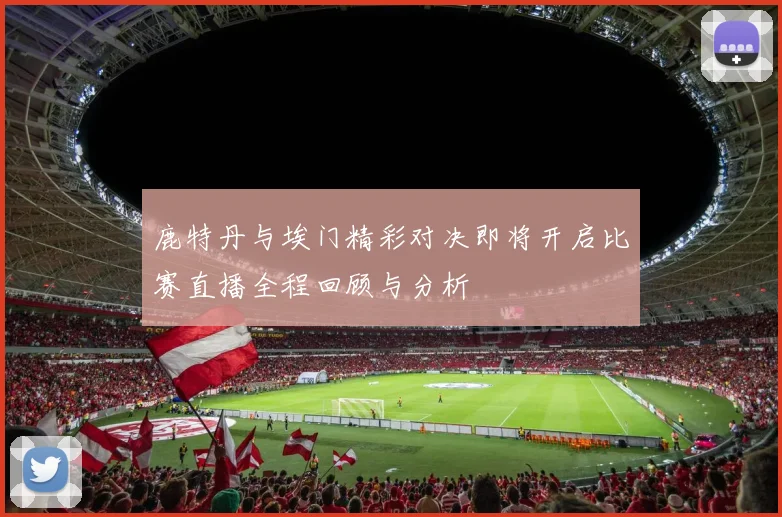 鹿特丹与埃门精彩对决即将开启比赛直播全程回顾与分析
