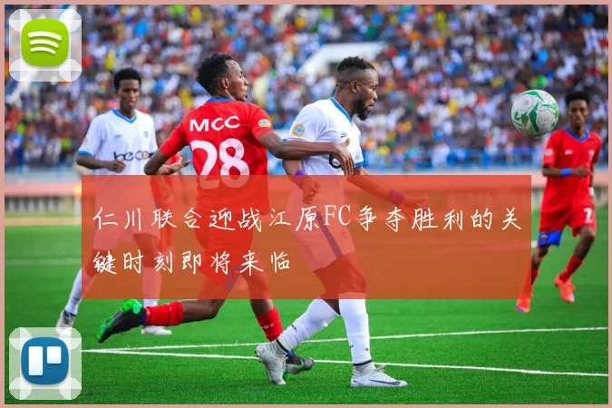 仁川联合迎战江原FC争夺胜利的关键时刻即将来临