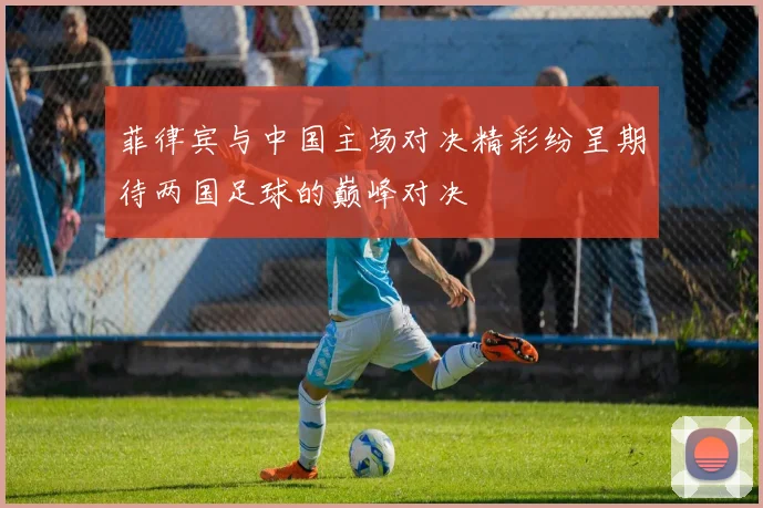 菲律宾与中国主场对决精彩纷呈期待两国足球的巅峰对决