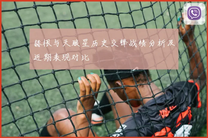 赫根与天狼星历史交锋战绩分析及近期表现对比