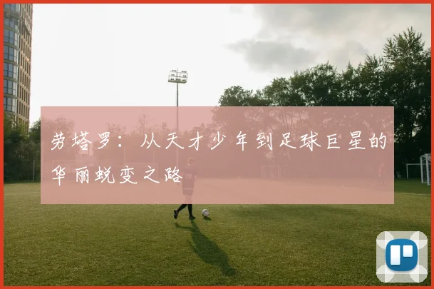 劳塔罗：从天才少年到足球巨星的华丽蜕变之路