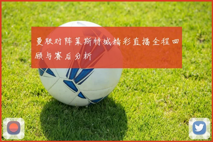 曼联对阵莱斯特城精彩直播全程回顾与赛后分析