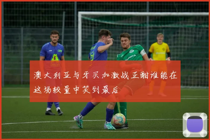 澳大利亚与牙买加激战正酣谁能在这场较量中笑到最后