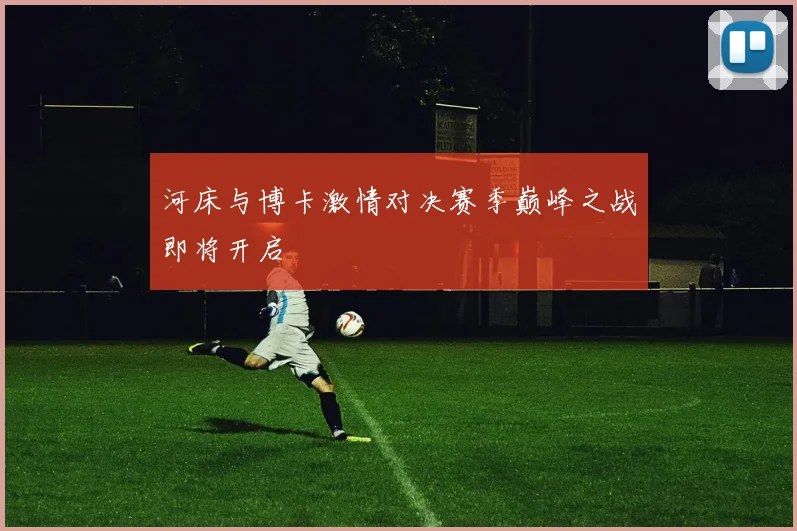河床与博卡激情对决赛季巅峰之战即将开启