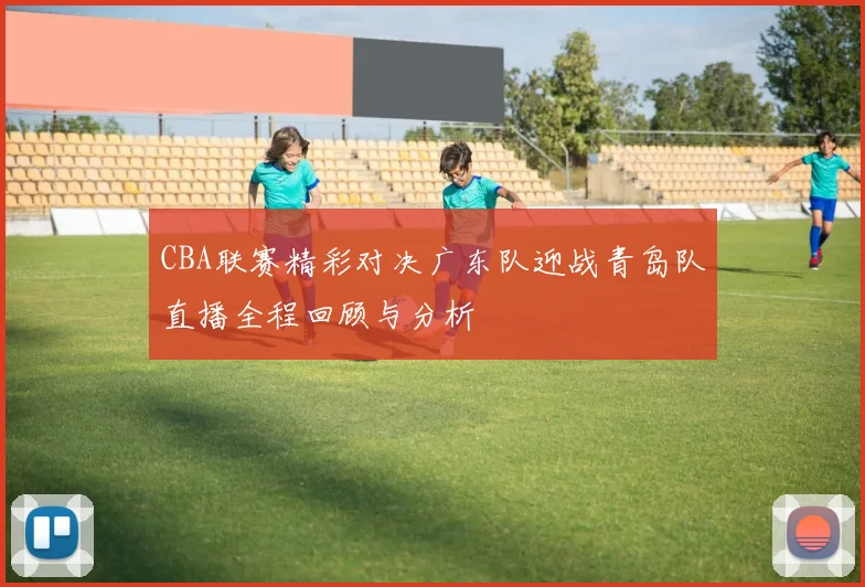 CBA联赛精彩对决广东队迎战青岛队直播全程回顾与分析