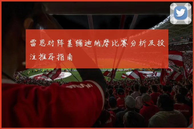 雷恩对阵基辅迪纳摩比赛分析及投注推荐指南