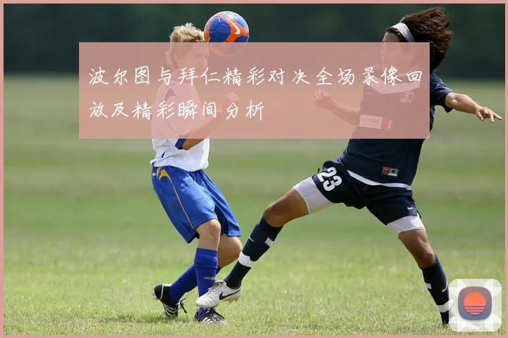 波尔图与拜仁精彩对决全场录像回放及精彩瞬间分析