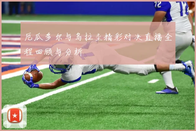 厄瓜多尔与乌拉圭精彩对决直播全程回顾与分析