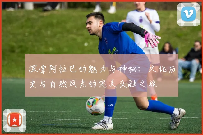 探索阿拉巴的魅力与神秘：文化历史与自然风光的完美交融之旅