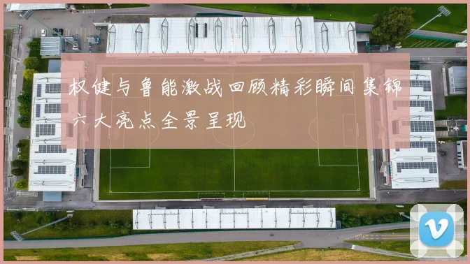 权健与鲁能激战回顾精彩瞬间集锦六大亮点全景呈现