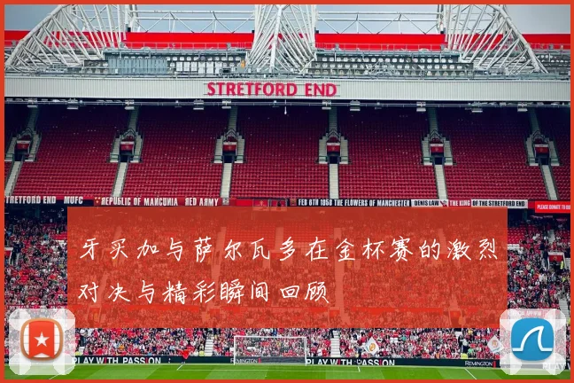 牙买加与萨尔瓦多在金杯赛的激烈对决与精彩瞬间回顾