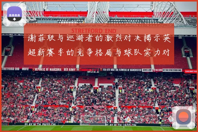 谢菲联与巡游者的激烈对决揭示英超新赛季的竞争格局与球队实力对比