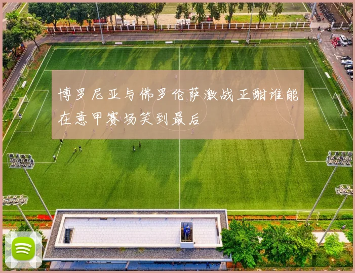 博罗尼亚与佛罗伦萨激战正酣谁能在意甲赛场笑到最后