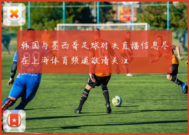 韩国与墨西哥足球对决直播信息尽在上海体育频道敬请关注