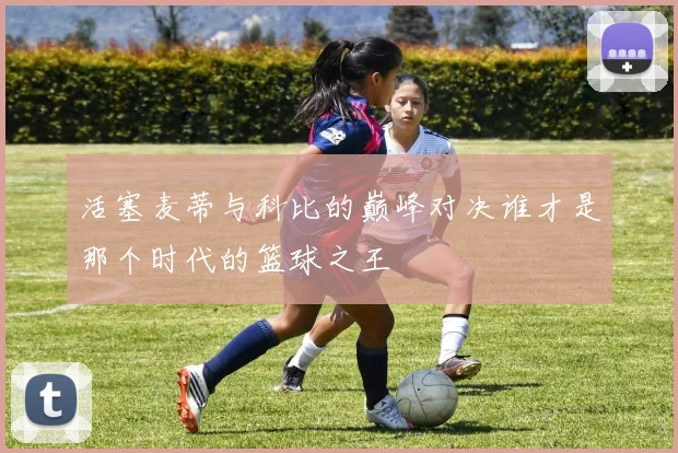 活塞麦蒂与科比的巅峰对决谁才是那个时代的篮球之王