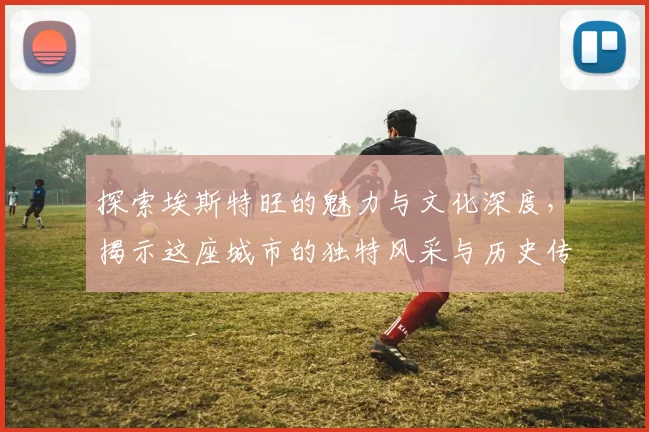 探索埃斯特旺的魅力与文化深度，揭示这座城市的独特风采与历史传承