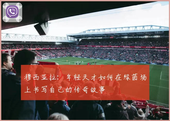 穆西亚拉：年轻天才如何在绿茵场上书写自己的传奇故事