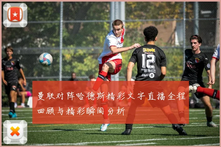 曼联对阵哈德斯精彩文字直播全程回顾与精彩瞬间分析