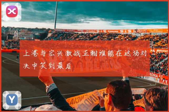 上港与宏兴激战正酣谁能在这场对决中笑到最后