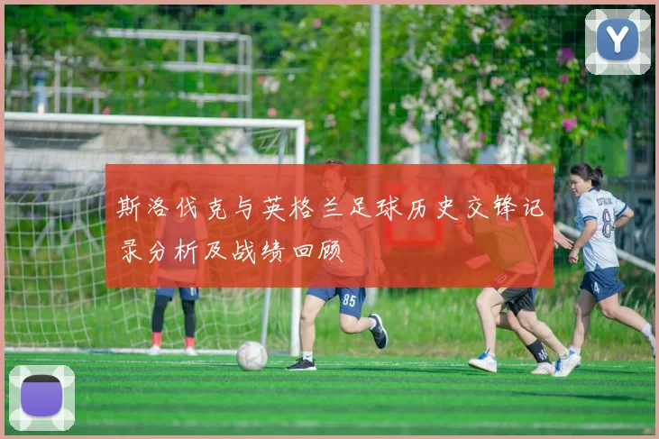 斯洛伐克与英格兰足球历史交锋记录分析及战绩回顾