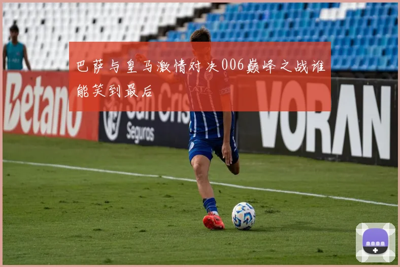 巴萨与皇马激情对决006巅峰之战谁能笑到最后