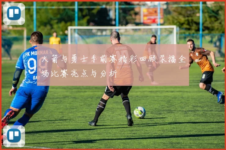 火箭与勇士季前赛精彩回顾录播全场比赛亮点与分析