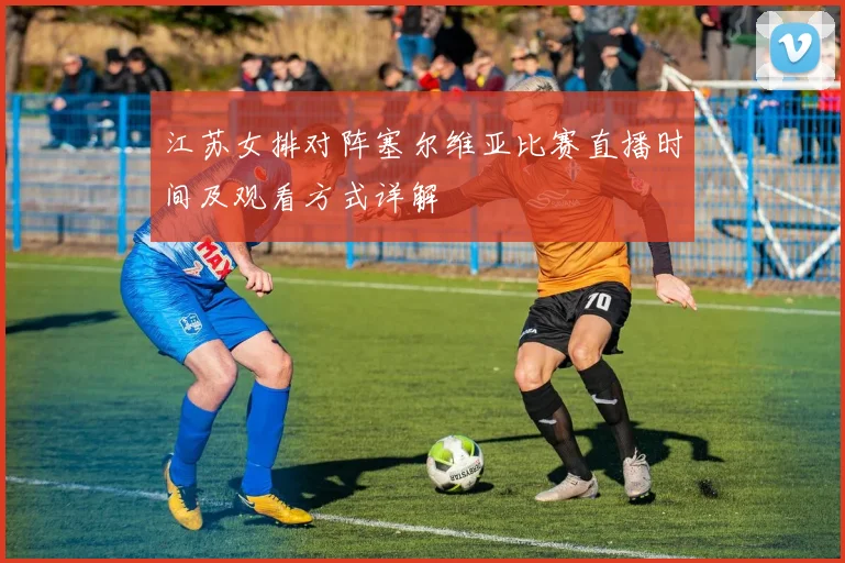 江苏女排对阵塞尔维亚比赛直播时间及观看方式详解