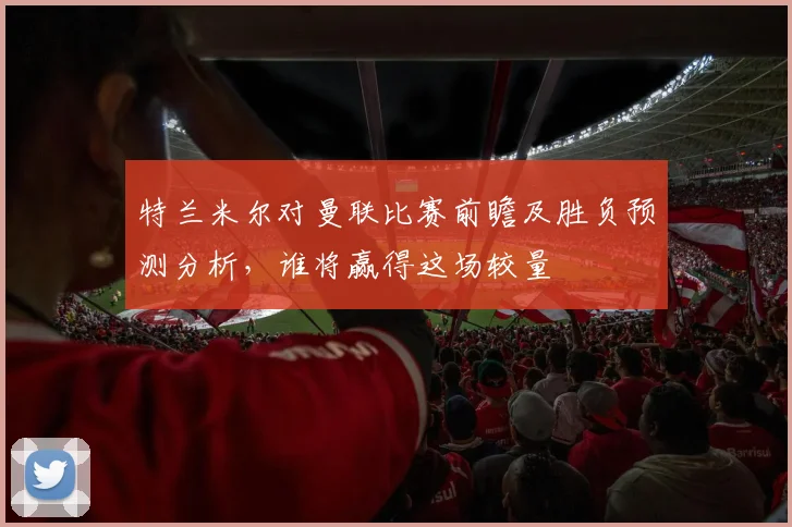 特兰米尔对曼联比赛前瞻及胜负预测分析，谁将赢得这场较量