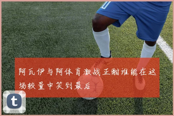 阿瓦伊与阿体育激战正酣谁能在这场较量中笑到最后
