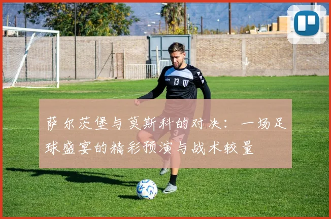 萨尔茨堡与莫斯科的对决：一场足球盛宴的精彩预演与战术较量