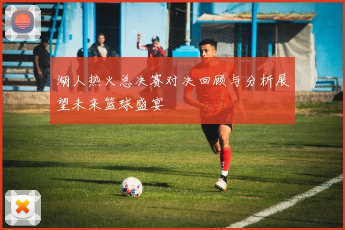 湖人热火总决赛对决回顾与分析展望未来篮球盛宴