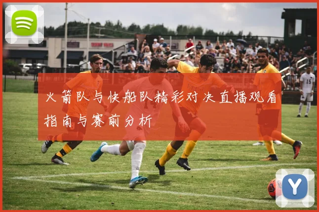 火箭队与快船队精彩对决直播观看指南与赛前分析
