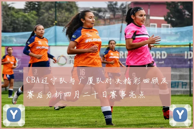 CBA辽宁队与广厦队对决精彩回顾及赛后分析四月二十日赛事亮点