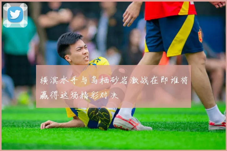 横滨水手与乌栖砂岩激战在即谁将赢得这场精彩对决