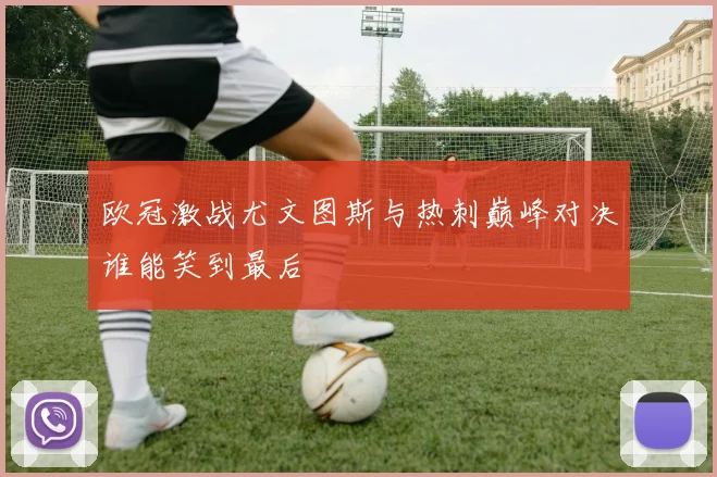 欧冠激战尤文图斯与热刺巅峰对决谁能笑到最后