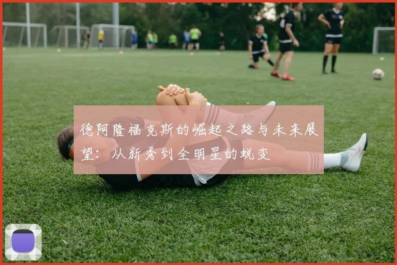 德阿隆福克斯的崛起之路与未来展望：从新秀到全明星的蜕变