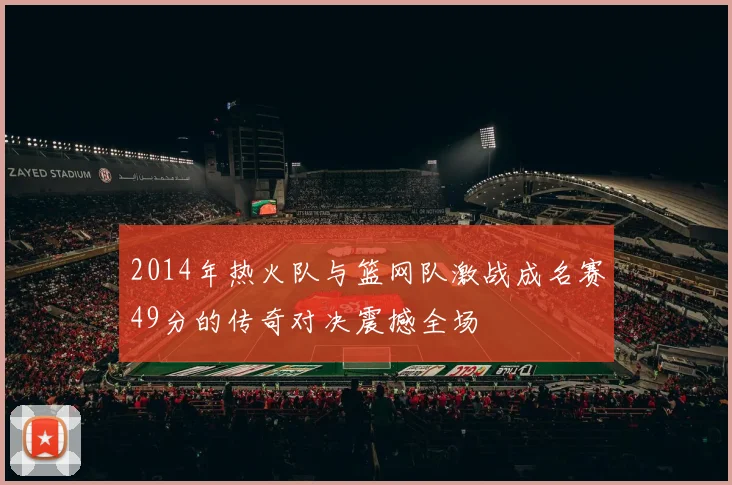 2014年热火队与篮网队激战成名赛49分的传奇对决震撼全场