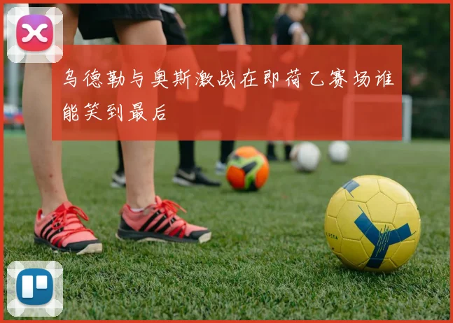 乌德勒与奥斯激战在即荷乙赛场谁能笑到最后