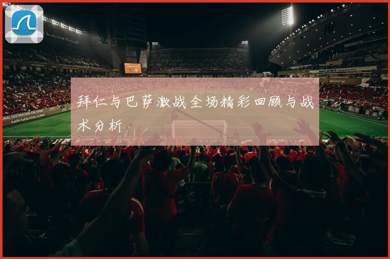 拜仁与巴萨激战全场精彩回顾与战术分析