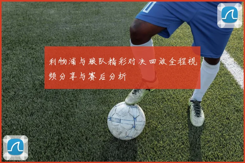 利物浦与狼队精彩对决回放全程视频分享与赛后分析